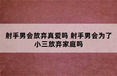 射手男会放弃真爱吗 射手男会为了小三放弃家庭吗